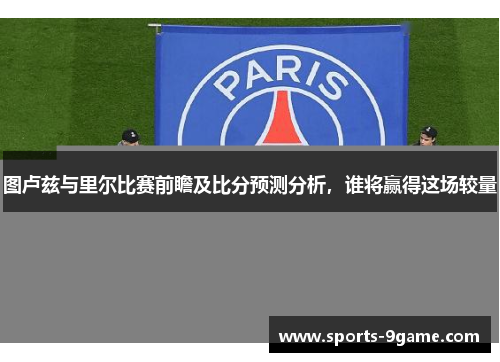 图卢兹与里尔比赛前瞻及比分预测分析，谁将赢得这场较量